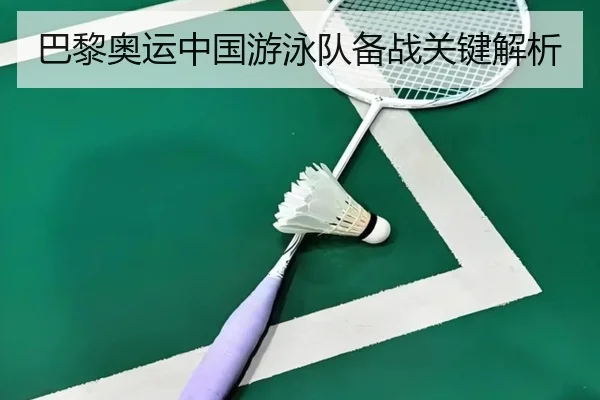 巴黎奥运中国游泳队备战关键解析