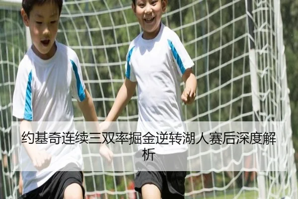约基奇连续三双率掘金逆转湖人赛后深度解析